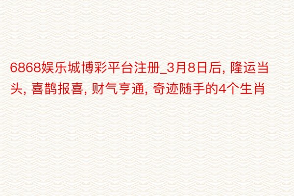 6868娱乐城博彩平台注册_3月8日后, 隆运当头, 喜鹊报喜, 财气亨通, 奇迹随手的4个生肖
