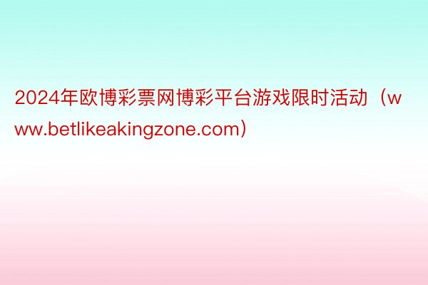 2024年欧博彩票网博彩平台游戏限时活动（www.betlikeakingzone.com）