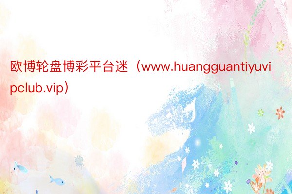 欧博轮盘博彩平台迷（www.huangguantiyuvipclub.vip）