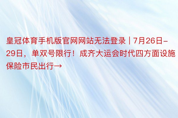 皇冠体育手机版官网网站无法登录 | 7月26日-29日，单双号限行！成齐大运会时代四方面设施保险市民出行→