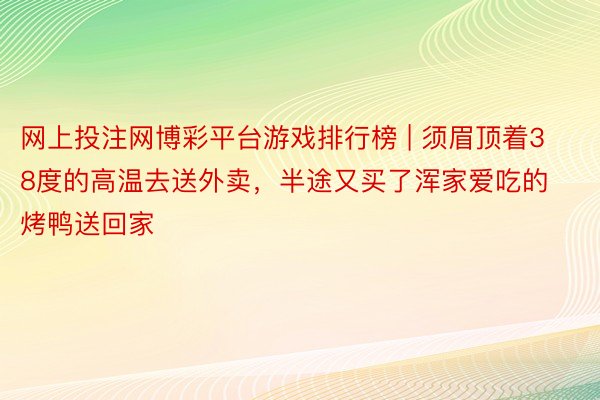 网上投注网博彩平台游戏排行榜 | 须眉顶着38度的高温去送外卖，半途又买了浑家爱吃的烤鸭送回家