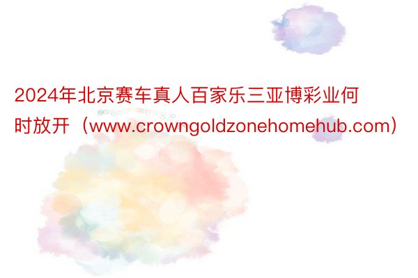 2024年北京赛车真人百家乐三亚博彩业何时放开（www.crowngoldzonehomehub.com）
