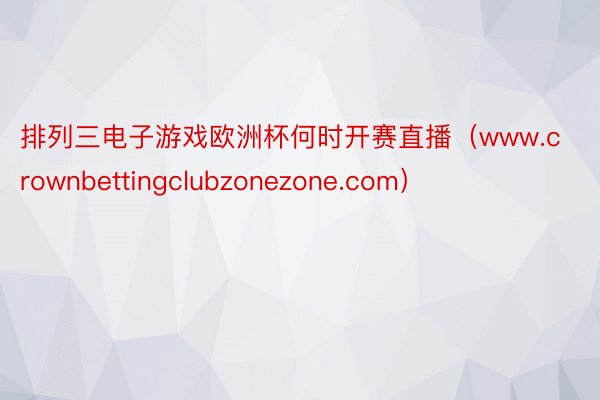排列三电子游戏欧洲杯何时开赛直播（www.crownbettingclubzonezone.com）