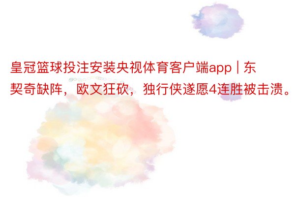 皇冠篮球投注安装央视体育客户端app | 东契奇缺阵，欧文狂砍，独行侠遂愿4连胜被击溃。