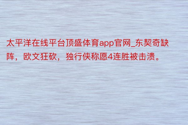 太平洋在线平台顶盛体育app官网_东契奇缺阵，欧文狂砍，独行侠称愿4连胜被击溃。