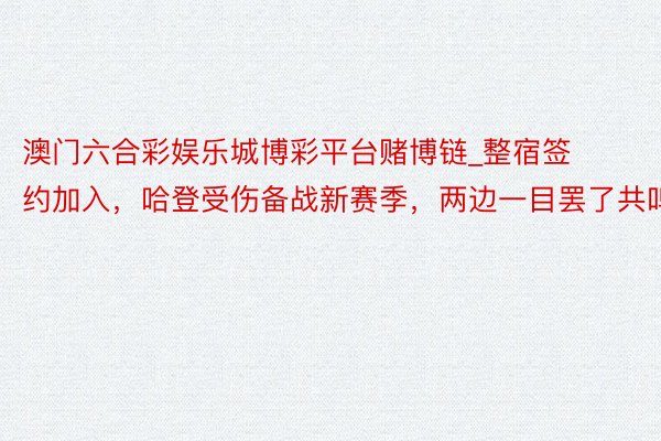 澳门六合彩娱乐城博彩平台赌博链_整宿签约加入，哈登受伤备战新赛季，两边一目罢了共鸣