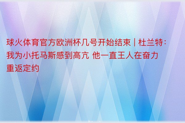 球火体育官方欧洲杯几号开始结束 | 杜兰特：我为小托马斯感到高亢 他一直王人在奋力重返定约