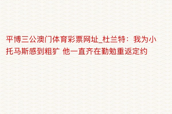 平博三公澳门体育彩票网址_杜兰特：我为小托马斯感到粗犷 他一直齐在勤勉重返定约