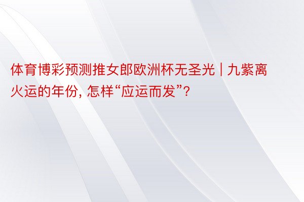 体育博彩预测推女郎欧洲杯无圣光 | 九紫离火运的年份， 怎样“应运而发”?