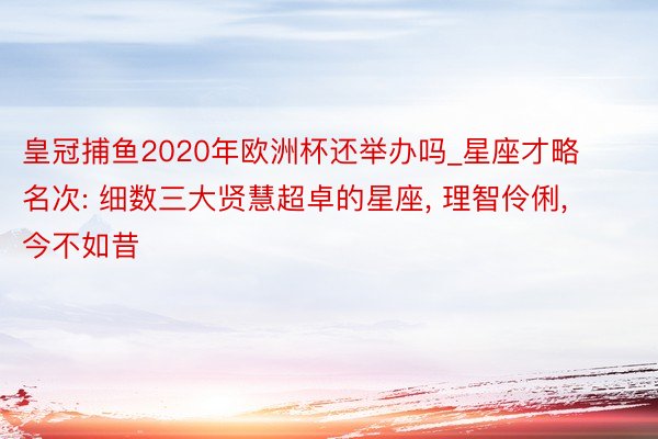 皇冠捕鱼2020年欧洲杯还举办吗_星座才略名次: 细数三大贤慧超卓的星座， 理智伶俐， 今不如昔