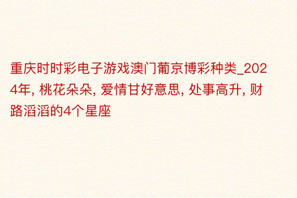 重庆时时彩电子游戏澳门葡京博彩种类_2024年, 桃花朵朵, 爱情甘好意思, 处事高升, 财路滔滔的4个星座