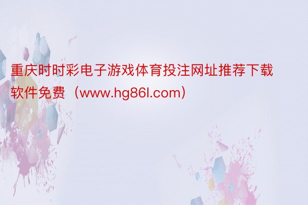 重庆时时彩电子游戏体育投注网址推荐下载软件免费（www.hg86l.com）
