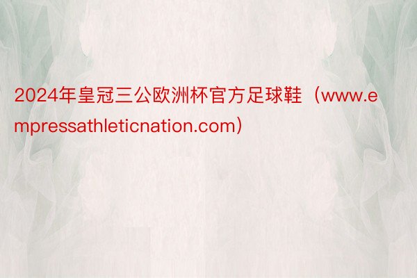 2024年皇冠三公欧洲杯官方足球鞋（www.empressathleticnation.com）