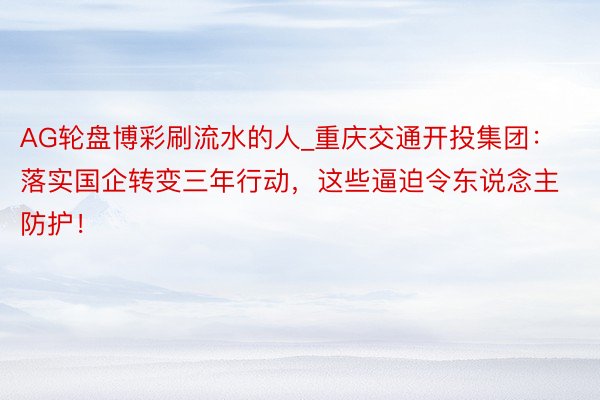 AG轮盘博彩刷流水的人_重庆交通开投集团：落实国企转变三年行动，这些逼迫令东说念主防护！