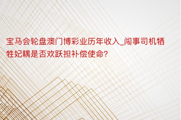 宝马会轮盘澳门博彩业历年收入_闯事司机牺牲妃耦是否欢跃担补偿使命？