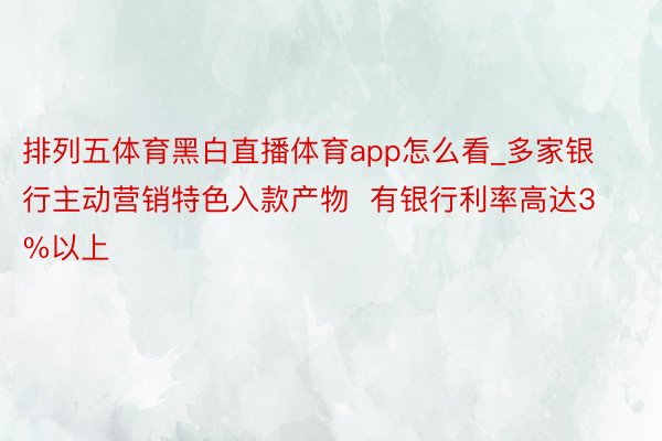 排列五体育黑白直播体育app怎么看_多家银行主动营销特色入款产物  有银行利率高达3%以上