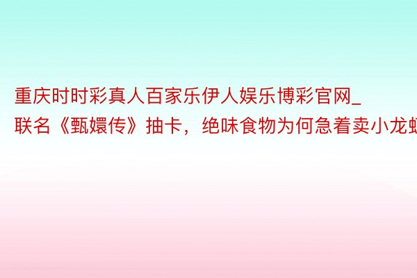 重庆时时彩真人百家乐伊人娱乐博彩官网_联名《甄嬛传》抽卡，绝味食物为何急着卖小龙虾