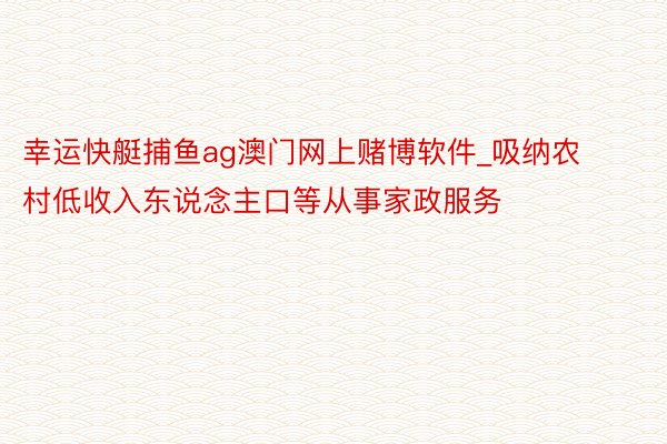 幸运快艇捕鱼ag澳门网上赌博软件_吸纳农村低收入东说念主口等从事家政服务