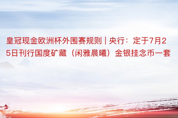 皇冠现金欧洲杯外围赛规则 | 央行：定于7月25日刊行国度矿藏（闲雅晨曦）金银挂念币一套