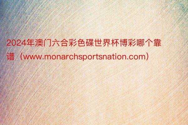 2024年澳门六合彩色碟世界杯博彩哪个靠谱（www.monarchsportsnation.com）