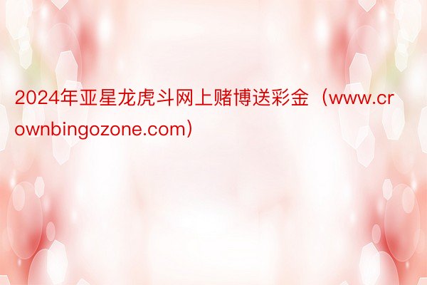 2024年亚星龙虎斗网上赌博送彩金（www.crownbingozone.com）