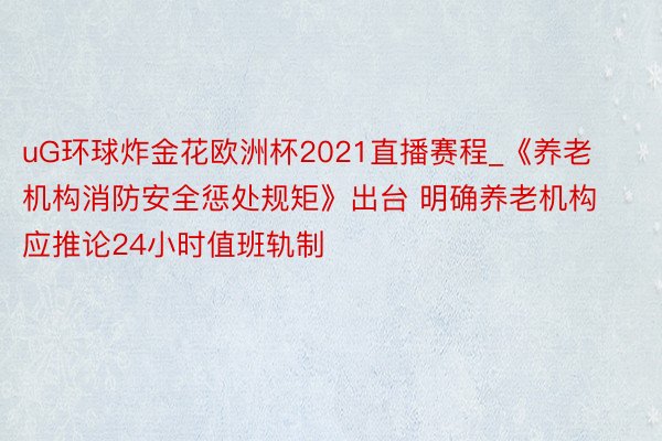 uG环球炸金花欧洲杯2021直播赛程_《养老机构消防安全惩处规矩》出台 明确养老机构应推论24小时值班轨制