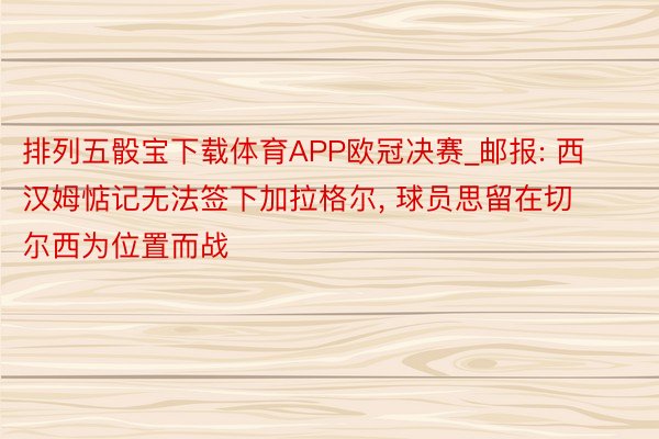 排列五骰宝下载体育APP欧冠决赛_邮报: 西汉姆惦记无法签下加拉格尔, 球员思留在切尔西为位置而战