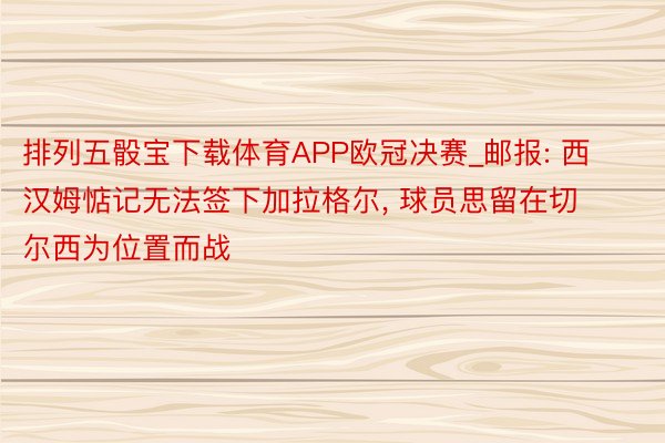 排列五骰宝下载体育APP欧冠决赛_邮报: 西汉姆惦记无法签下加拉格尔， 球员思留在切尔西为位置而战