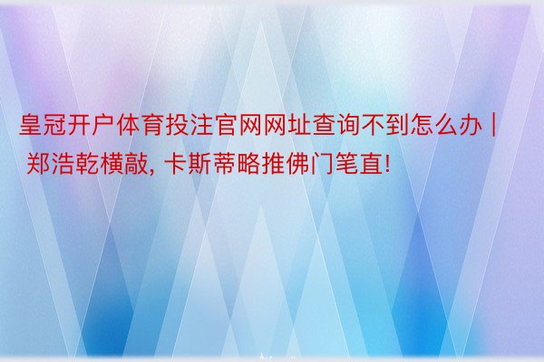 皇冠开户体育投注官网网址查询不到怎么办 | 郑浩乾横敲, 卡斯蒂略推佛门笔直!