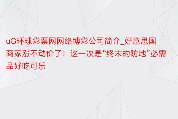 uG环球彩票网网络博彩公司简介_好意思国商家涨不动价了！这一次是“终末的防地”必需品好吃可乐