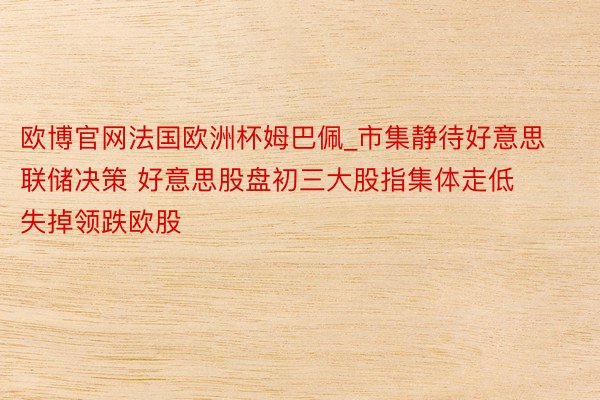 欧博官网法国欧洲杯姆巴佩_市集静待好意思联储决策 好意思股盘初三大股指集体走低 失掉领跌欧股