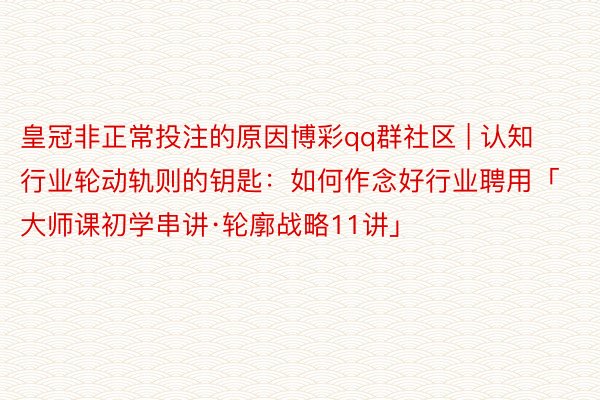 皇冠非正常投注的原因博彩qq群社区 | 认知行业轮动轨则的钥匙：如何作念好行业聘用「大师课初学串讲·轮廓战略11讲」