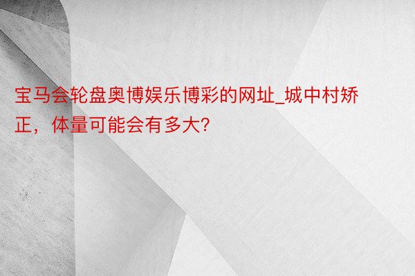 宝马会轮盘奥博娱乐博彩的网址_城中村矫正，体量可能会有多大？