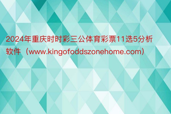 2024年重庆时时彩三公体育彩票11选5分析软件（www.kingofoddszonehome.com）