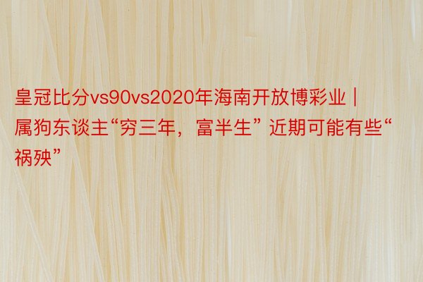 皇冠比分vs90vs2020年海南开放博彩业 | 属狗东谈主“穷三年，富半生” 近期可能有些“祸殃”