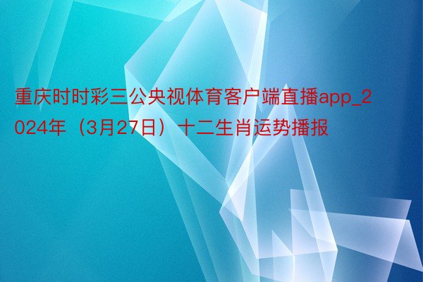 重庆时时彩三公央视体育客户端直播app_2024年（3月27日）十二生肖运势播报