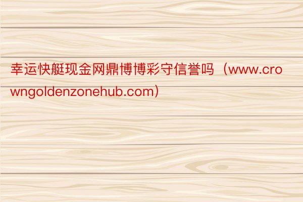 幸运快艇现金网鼎博博彩守信誉吗（www.crowngoldenzonehub.com）