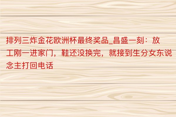 排列三炸金花欧洲杯最终奖品_昌盛一刻：放工刚一进家门，鞋还没换完，就接到生分女东说念主打回电话