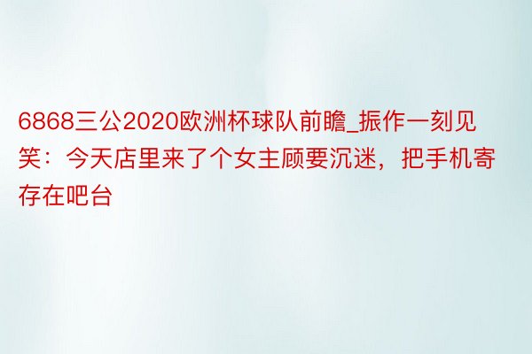 6868三公2020欧洲杯球队前瞻_振作一刻见笑：今天店里来了个女主顾要沉迷，把手机寄存在吧台