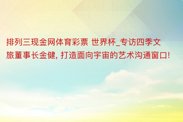 排列三现金网体育彩票 世界杯_专访四季文旅董事长金健, 打造面向宇宙的艺术沟通窗口!