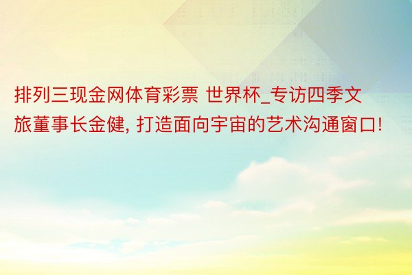 排列三现金网体育彩票 世界杯_专访四季文旅董事长金健， 打造面向宇宙的艺术沟通窗口!