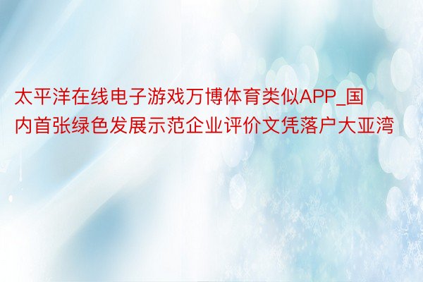 太平洋在线电子游戏万博体育类似APP_国内首张绿色发展示范企业评价文凭落户大亚湾