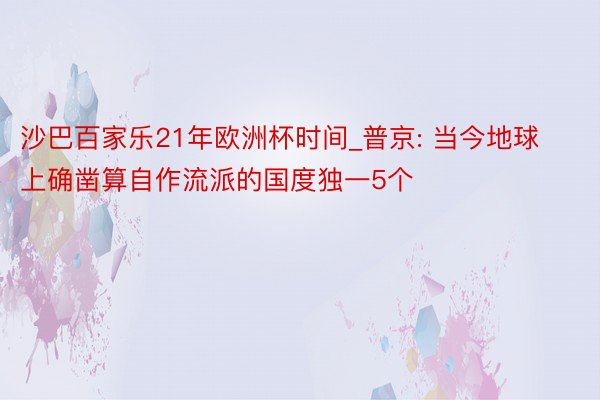 沙巴百家乐21年欧洲杯时间_普京: 当今地球上确凿算自作流派的国度独一5个