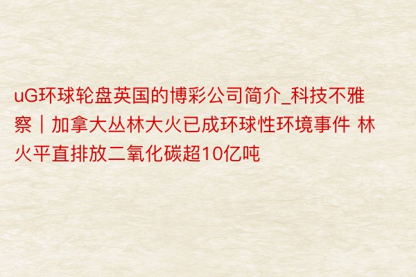 uG环球轮盘英国的博彩公司简介_科技不雅察｜加拿大丛林大火已成环球性环境事件 林火平直排放二氧化碳超10亿吨