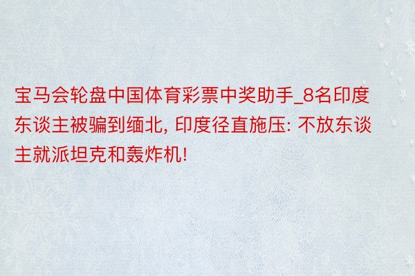 宝马会轮盘中国体育彩票中奖助手_8名印度东谈主被骗到缅北， 印度径直施压: 不放东谈主就派坦克和轰炸机!