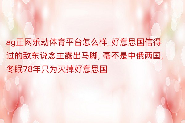 ag正网乐动体育平台怎么样_好意思国信得过的敌东说念主露出马脚， 毫不是中俄两国， 冬眠78年只为灭掉好意思国