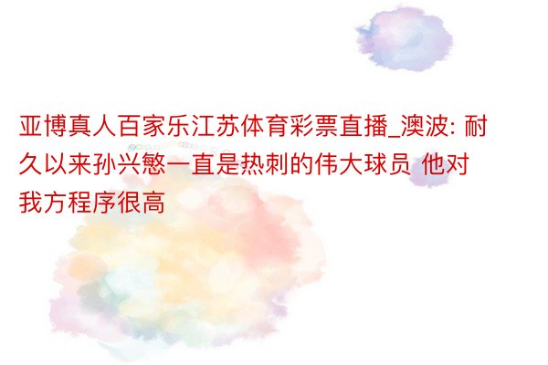 亚博真人百家乐江苏体育彩票直播_澳波: 耐久以来孙兴慜一直是热刺的伟大球员 他对我方程序很高