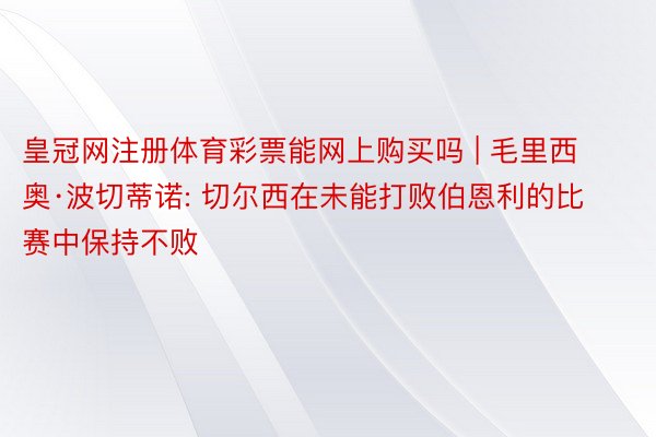 皇冠网注册体育彩票能网上购买吗 | 毛里西奥·波切蒂诺: 切尔西在未能打败伯恩利的比赛中保持不败