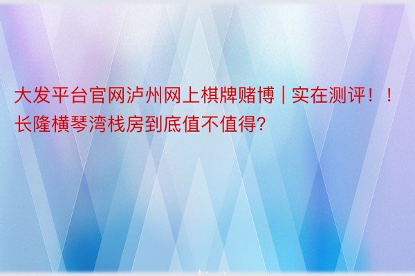 大发平台官网泸州网上棋牌赌博 | 实在测评！！长隆横琴湾栈房到底值不值得？