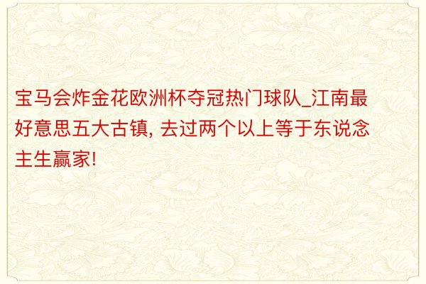 宝马会炸金花欧洲杯夺冠热门球队_江南最好意思五大古镇， 去过两个以上等于东说念主生赢家!